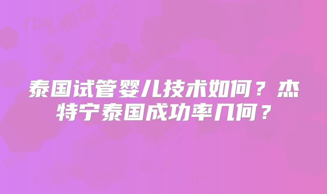 泰国试管婴儿技术如何？杰特宁泰国成功率几何？