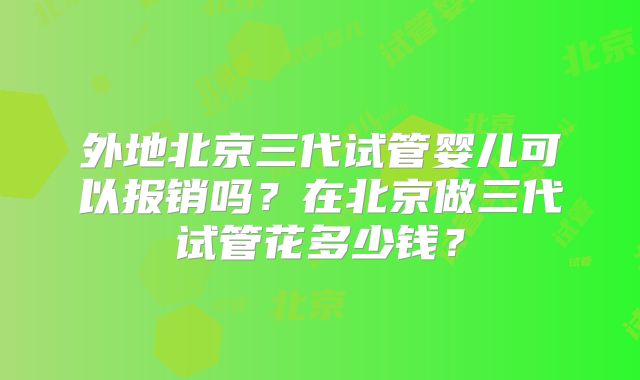 外地北京三代试管婴儿可以报销吗？在北京做三代试管花多少钱？