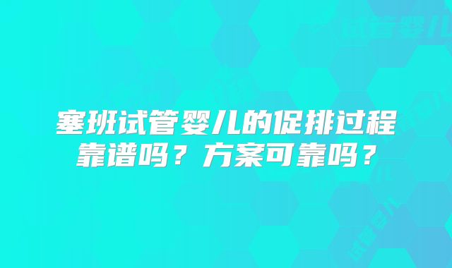 塞班试管婴儿的促排过程靠谱吗？方案可靠吗？