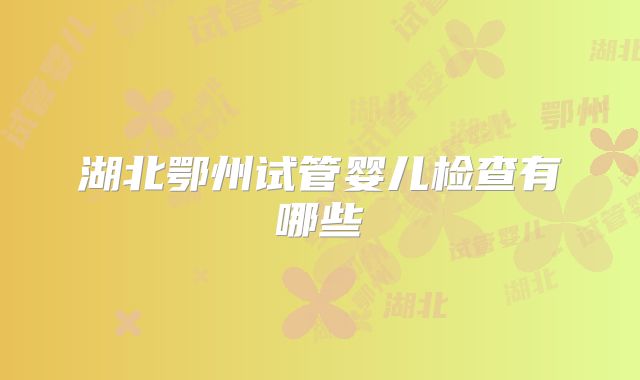 湖北鄂州试管婴儿检查有哪些