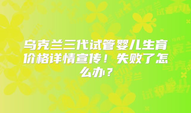 乌克兰三代试管婴儿生育价格详情宣传！失败了怎么办？