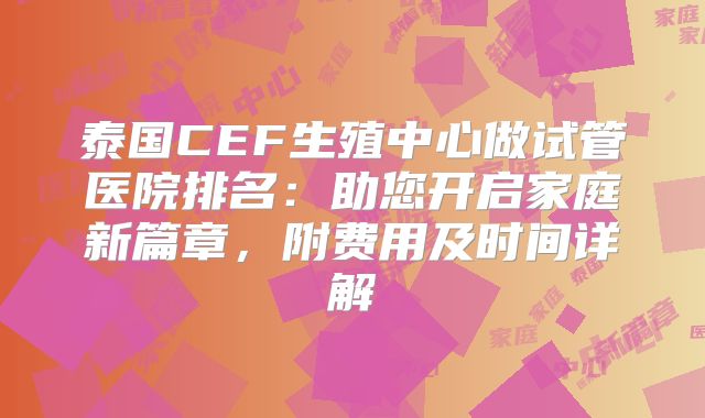 泰国CEF生殖中心做试管医院排名:助您开启家庭新篇章,附费用及时间详解