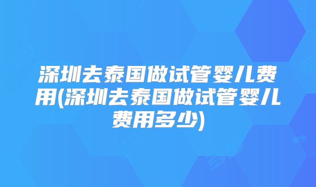 深圳去泰国做试管婴儿费用(深圳去泰国做试管婴儿费用多少)