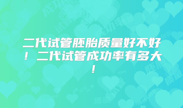 二代试管胚胎质量好不好!二代试管成功率有多大!