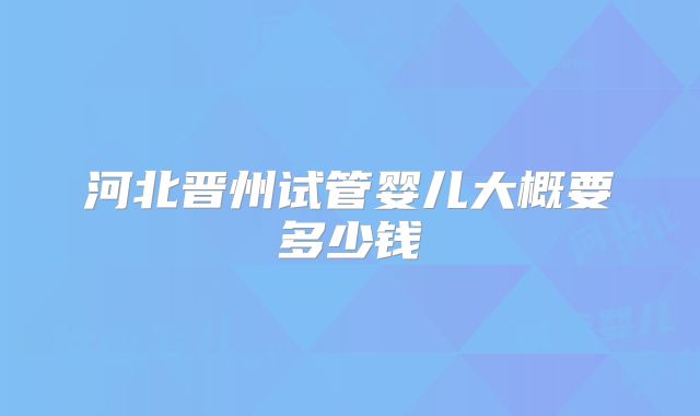 河北晋州试管婴儿大概要多少钱