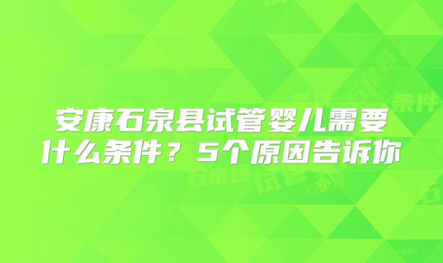 安康石泉县试管婴儿需要什么条件？5个原因告诉你