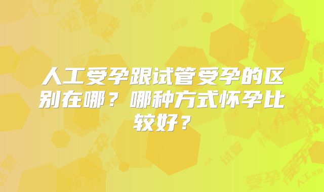 人工受孕跟试管受孕的区别在哪?哪种方式怀孕比较好?