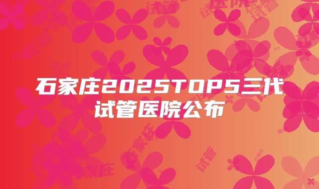 石家庄2025TOP5三代试管医院公布