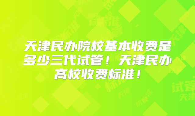 天津民办院校基本收费是多少三代试管!天津民办高校收费标准!
