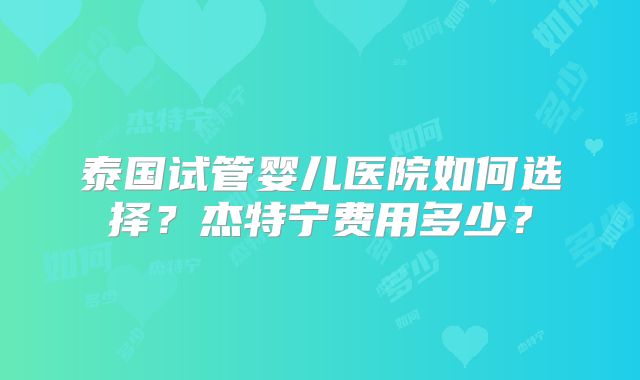 泰国试管婴儿医院如何选择？杰特宁费用多少？