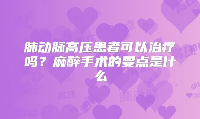 肺动脉高压患者可以治疗吗？麻醉手术的要点是什么