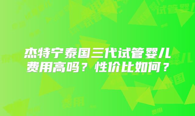 杰特宁泰国三代试管婴儿费用高吗?性价比如何?