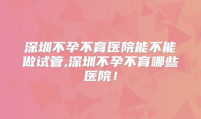 深圳不孕不育医院能不能做试管,深圳不孕不育哪些医院!