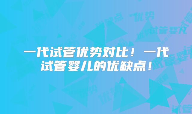 一代试管优势对比!一代试管婴儿的优缺点!