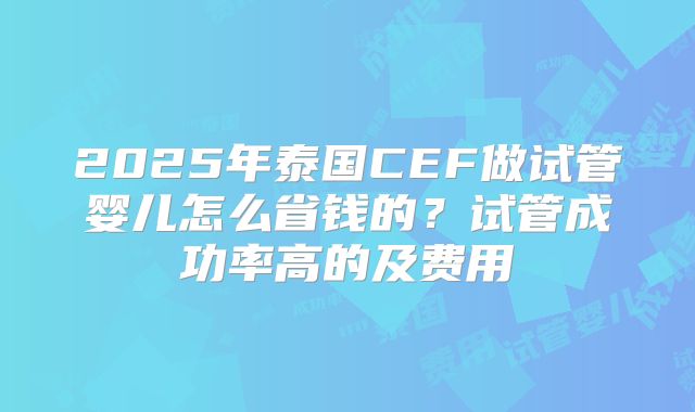 2025年泰国CEF做试管婴儿怎么省钱的？试管成功率高的及费用