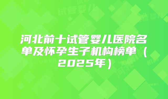 河北前十试管婴儿医院名单及怀孕生子机构榜单（2025年）