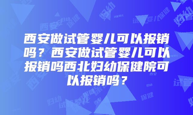 西安做试管婴儿可以报销吗?西安做试管婴儿可以报销吗西北妇幼保健院可以报销吗?