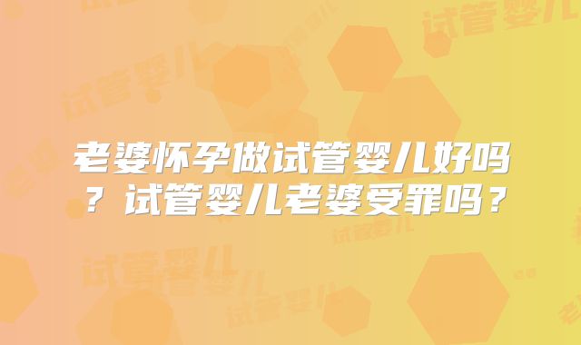 老婆怀孕做试管婴儿好吗？试管婴儿老婆受罪吗？