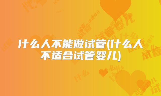 什么人不能做试管(什么人不适合试管婴儿)