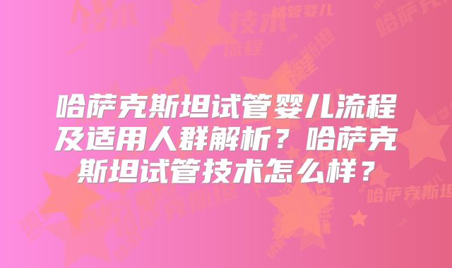 哈萨克斯坦试管婴儿流程及适用人群解析?哈萨克斯坦试管技术怎么样?