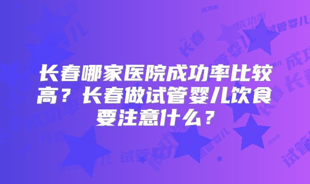 长春哪家医院成功率比较高？长春做试管婴儿饮食要注意什么？