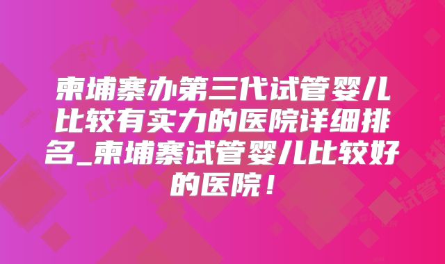 柬埔寨办第三代试管婴儿比较有实力的医院详细排名_柬埔寨试管婴儿比较好的医院!