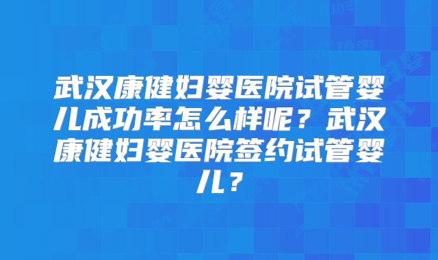 武汉康健妇婴医院试管婴儿成功率怎么样呢?武汉康健妇婴医院签约试管婴儿?