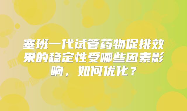 塞班一代试管药物促排效果的稳定性受哪些因素影响，如何优化？