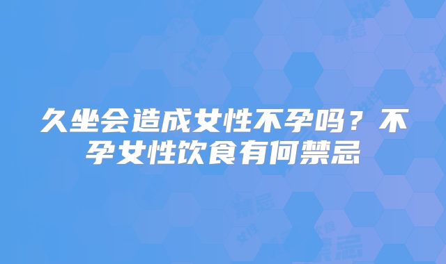 久坐会造成女性不孕吗?不孕女性饮食有何禁忌