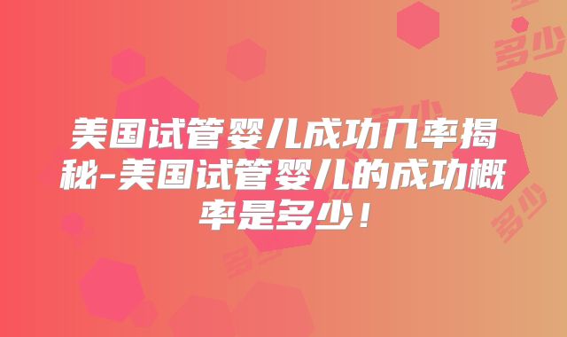 美国试管婴儿成功几率揭秘-美国试管婴儿的成功概率是多少!