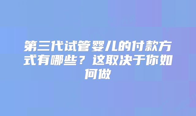 第三代试管婴儿的付款方式有哪些？这取决于你如何做