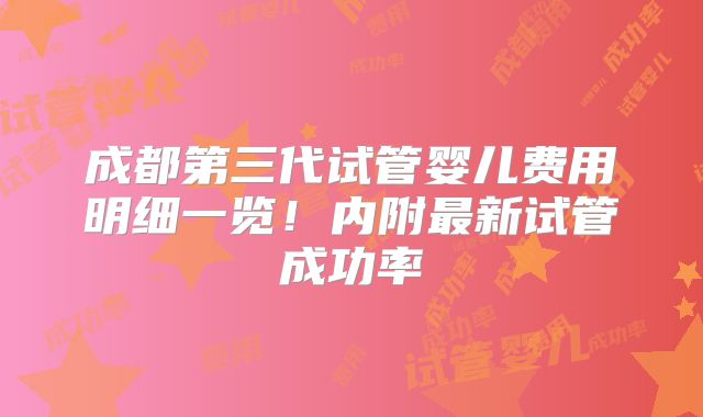 成都第三代试管婴儿费用明细一览!内附最新试管成功率