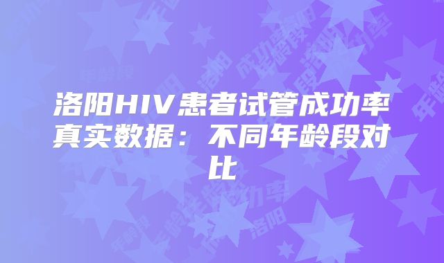洛阳HIV患者试管成功率真实数据:不同年龄段对比