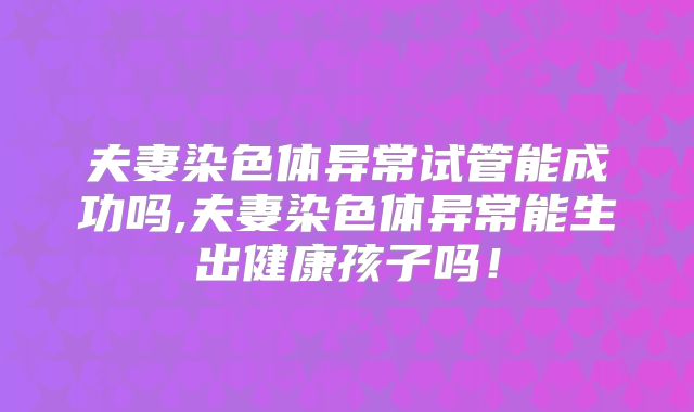 夫妻染色体异常试管能成功吗,夫妻染色体异常能生出健康孩子吗!