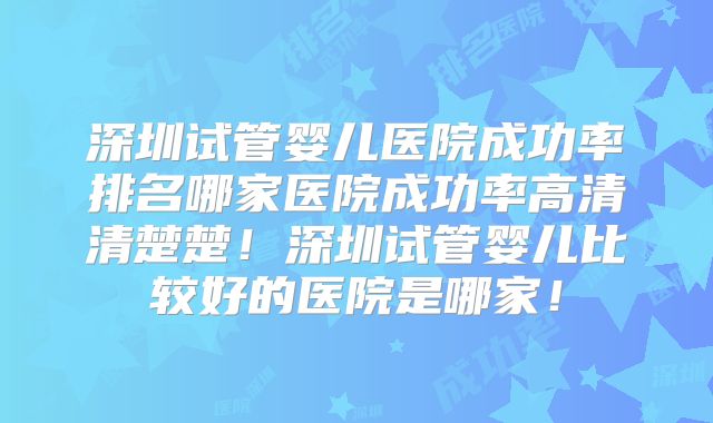 深圳试管婴儿医院成功率排名哪家医院成功率高清清楚楚!深圳试管婴儿比较好的医院是哪家!