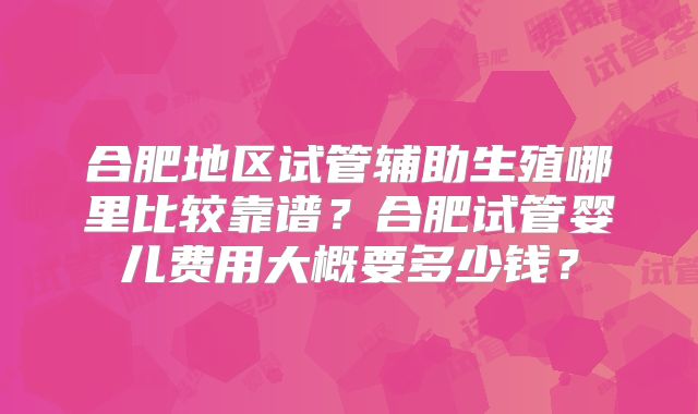 合肥地区试管辅助生殖哪里比较靠谱？合肥试管婴儿费用大概要多少钱？
