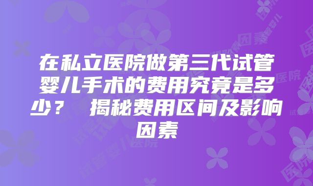 在私立医院做第三代试管婴儿手术的费用究竟是多少? 揭秘费用区间及影响因素