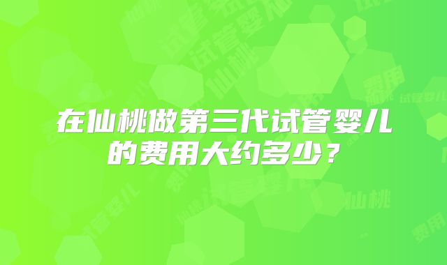 在仙桃做第三代试管婴儿的费用大约多少?
