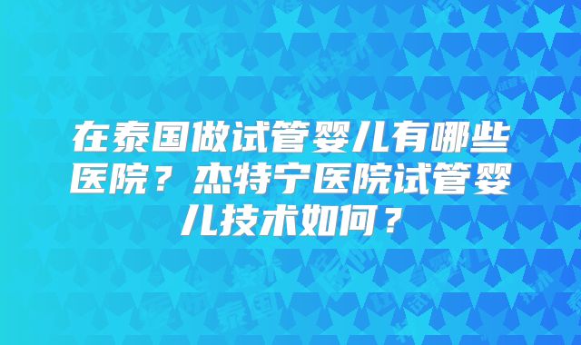 在泰国做试管婴儿有哪些医院?杰特宁医院试管婴儿技术如何?