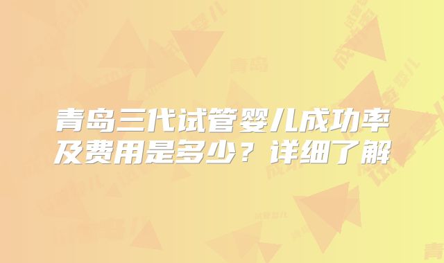 青岛三代试管婴儿成功率及费用是多少？详细了解