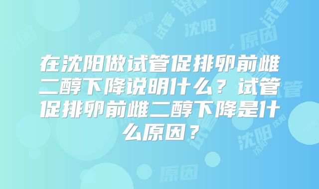 在沈阳做试管促排卵前雌二醇下降说明什么？试管促排卵前雌二醇下降是什么原因？