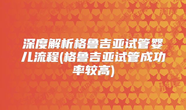 深度解析格鲁吉亚试管婴儿流程(格鲁吉亚试管成功率较高)