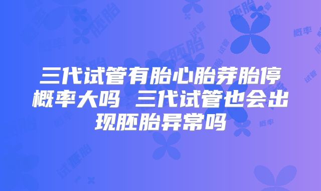 三代试管有胎心胎芽胎停概率大吗 三代试管也会出现胚胎异常吗