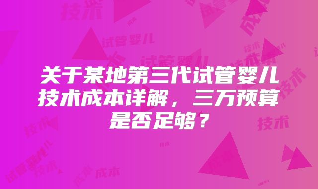 关于某地第三代试管婴儿技术成本详解,三万预算是否足够?