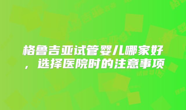 格鲁吉亚试管婴儿哪家好,选择医院时的注意事项