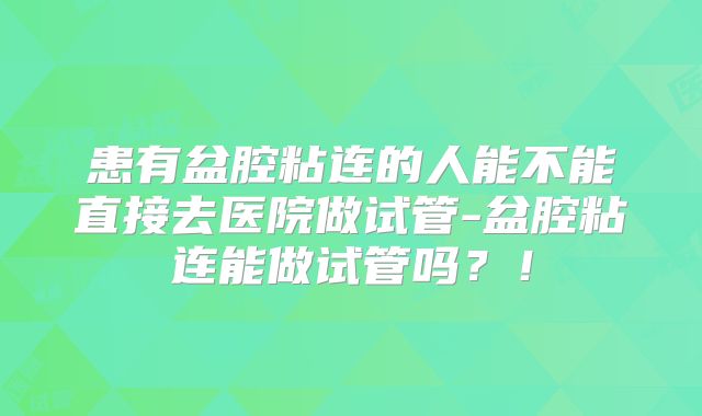 患有盆腔粘连的人能不能直接去医院做试管-盆腔粘连能做试管吗?!