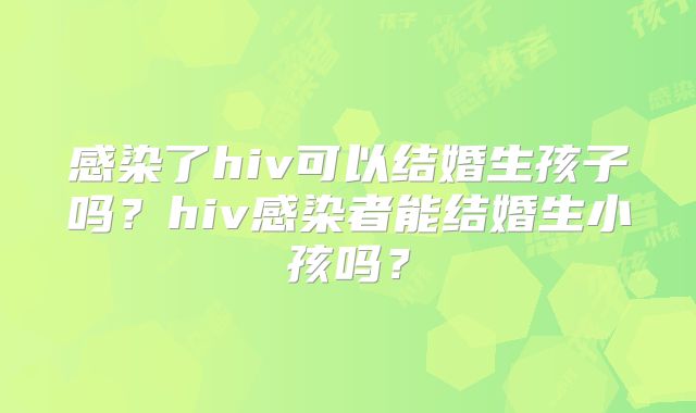 感染了hiv可以结婚生孩子吗?hiv感染者能结婚生小孩吗?