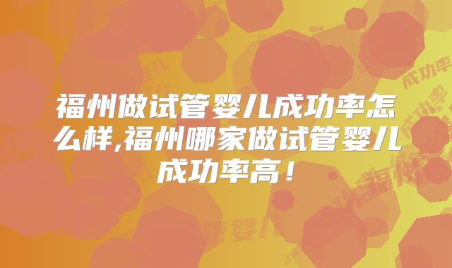 福州做试管婴儿成功率怎么样,福州哪家做试管婴儿成功率高!