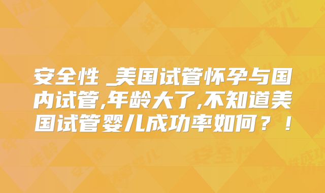 安全性︳美国试管怀孕与国内试管,年龄大了,不知道美国试管婴儿成功率如何?!