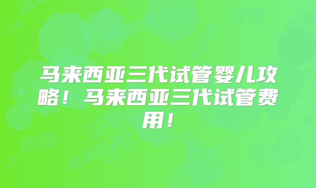 马来西亚三代试管婴儿攻略!马来西亚三代试管费用!